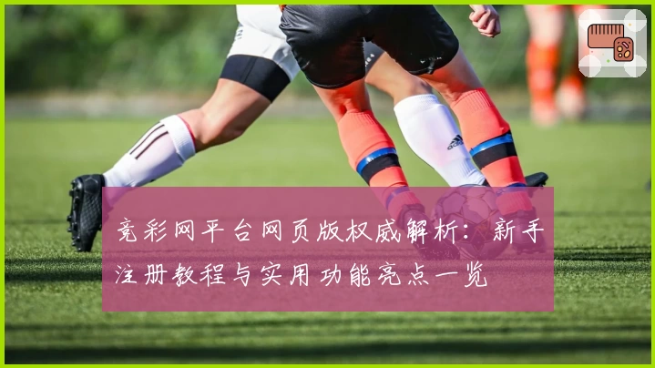 竞彩网平台网页版权威解析：新手注册教程与实用功能亮点一览