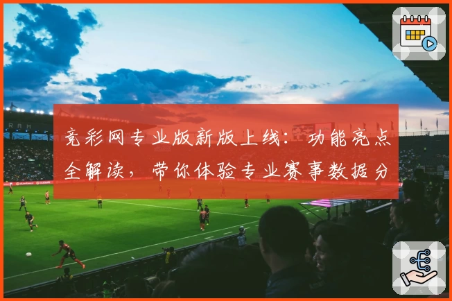 竞彩网专业版新版上线：功能亮点全解读，带你体验专业赛事数据分析