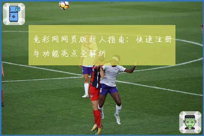 竞彩网网页版新人指南：快速注册与功能亮点全解析