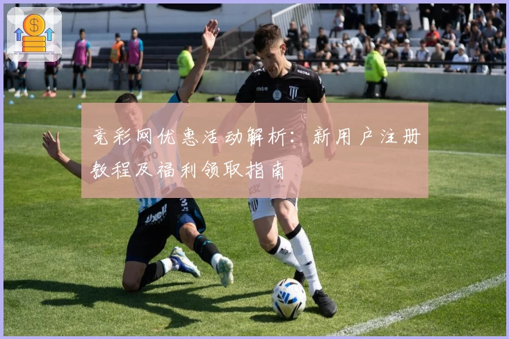 竞彩网优惠活动解析：新用户注册教程及福利领取指南