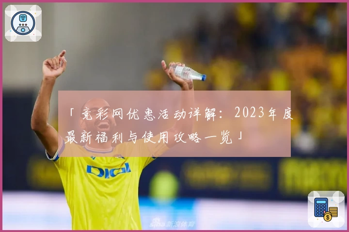 「竞彩网优惠活动详解：2023年度最新福利与使用攻略一览」
