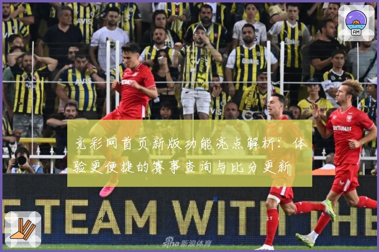 竞彩网首页新版功能亮点解析：体验更便捷的赛事查询与比分更新