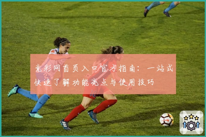 竞彩网首页入口官方指南:一站式快速了解功能亮点与使用技巧