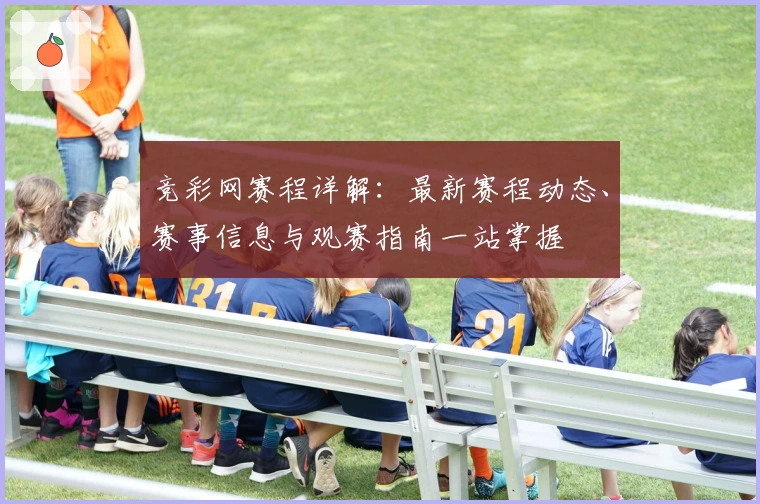 竞彩网赛程详解:最新赛程动态、赛事信息与观赛指南一站掌握