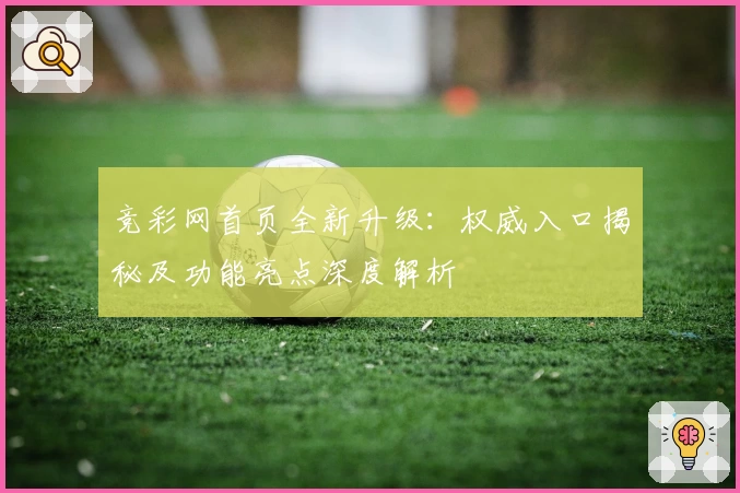 竞彩网首页全新升级:权威入口揭秘及功能亮点深度解析