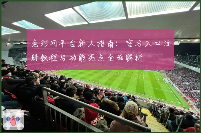 竞彩网平台新人指南:官方入口注册教程与功能亮点全面解析