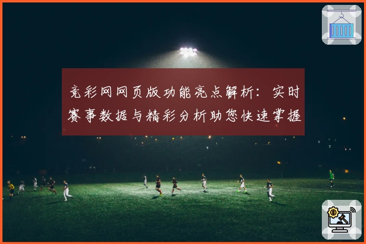 竞彩网网页版功能亮点解析：实时赛事数据与精彩分析助您快速掌握赛况