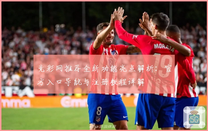 竞彩网推荐全新功能亮点解析:官方入口导航与注册教程详解
