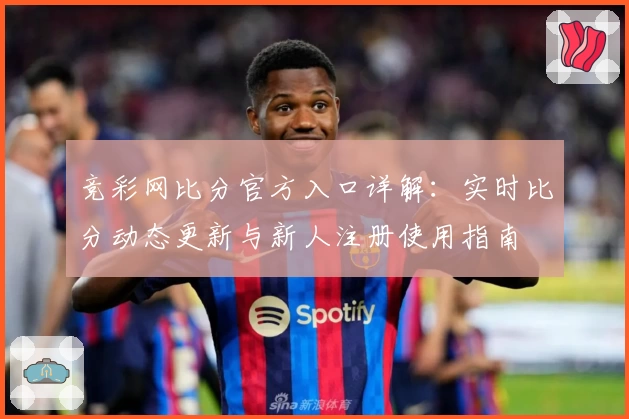 竞彩网比分官方入口详解:实时比分动态更新与新人注册使用指南