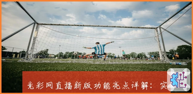竞彩网直播新版功能亮点详解：实时赛事追踪体验全解析