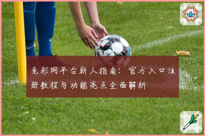 竞彩网平台新人指南:官方入口注册教程与功能亮点全面解析