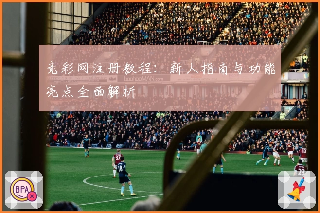 竞彩网注册教程：新人指南与功能亮点全面解析