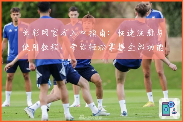 竞彩网官方入口指南：快速注册与使用教程，带你轻松掌握全部功能亮点