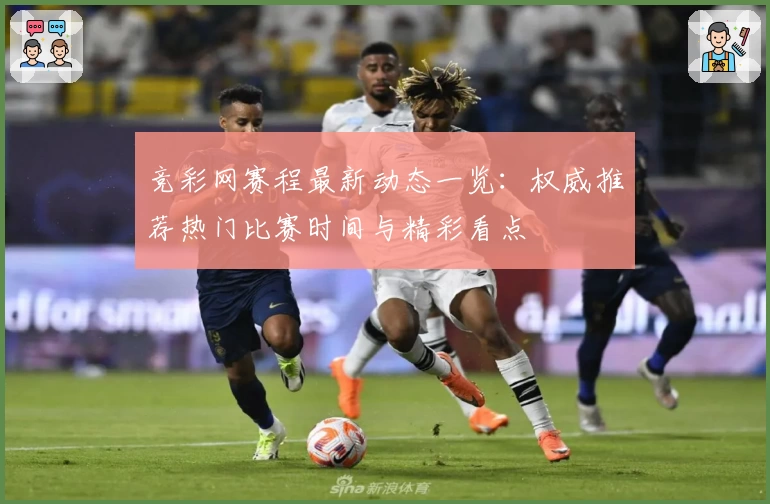 竞彩网赛程最新动态一览:权威推荐热门比赛时间与精彩看点
