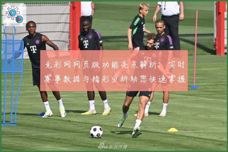 竞彩网网页版功能亮点解析：实时赛事数据与精彩分析助您快速掌握赛况