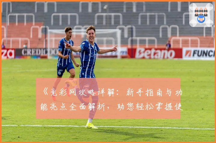 《竞彩网攻略详解：新手指南与功能亮点全面解析，助您轻松掌握使用技巧》