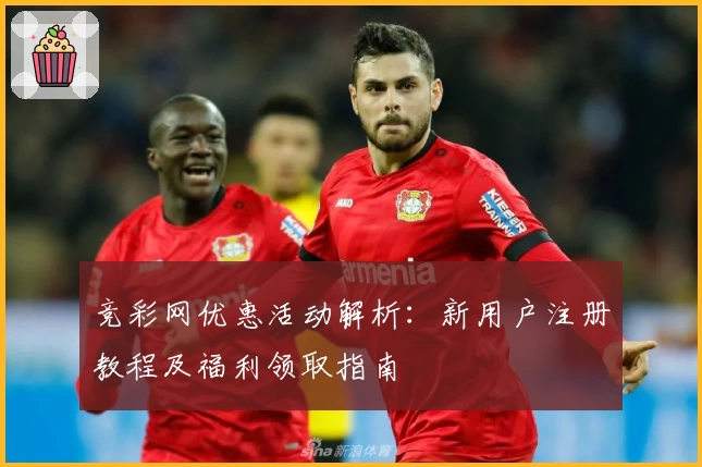 竞彩网优惠活动解析：新用户注册教程及福利领取指南