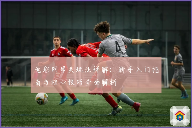 竞彩网串关玩法详解：新手入门指南与核心技巧全面解析