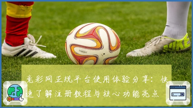 竞彩网正规平台使用体验分享：快速了解注册教程与核心功能亮点