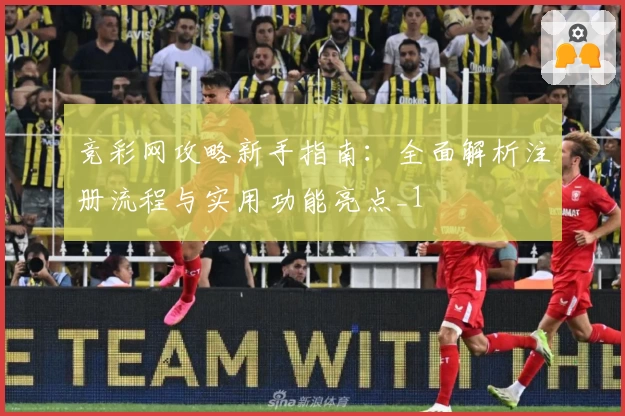竞彩网攻略新手指南:全面解析注册流程与实用功能亮点_1
