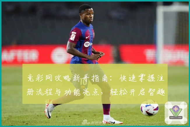 竞彩网攻略新手指南：快速掌握注册流程与功能亮点，轻松开启智趣赛事分析之旅