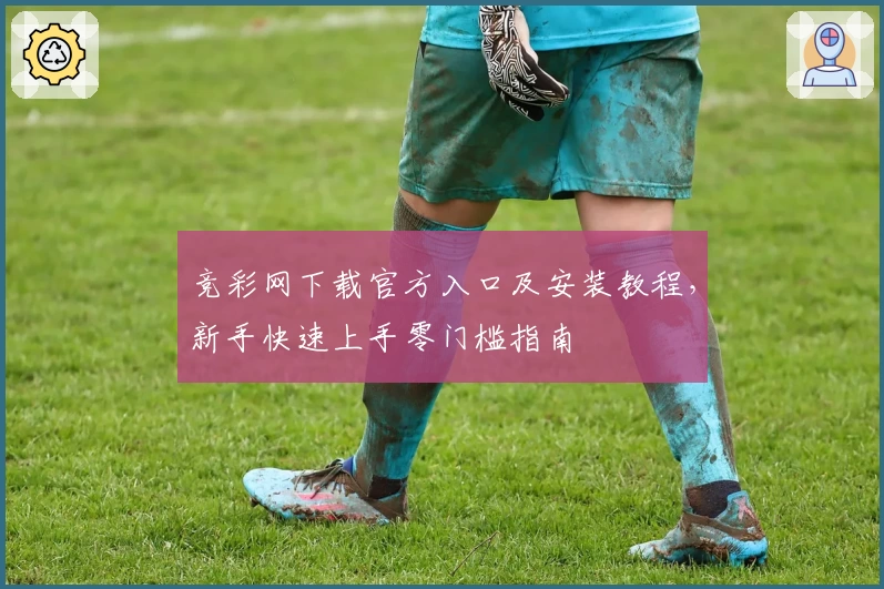 竞彩网下载官方入口及安装教程，新手快速上手零门槛指南