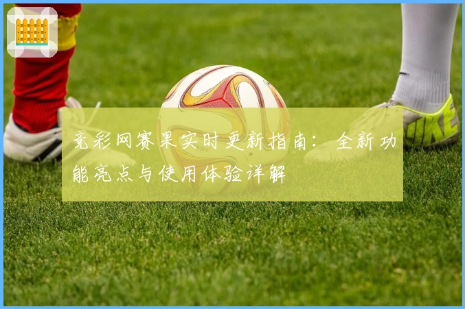 竞彩网赛果实时更新指南:全新功能亮点与使用体验详解
